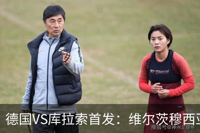 德国VS库拉索首发：维尔茨穆西亚拉配萨内 诺伊尔首发